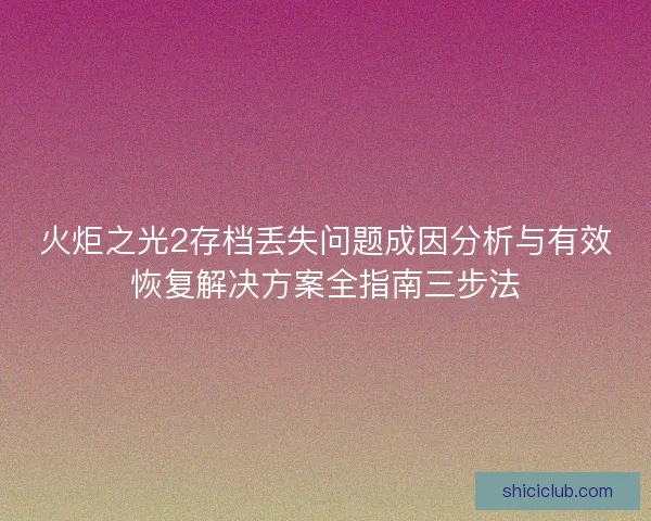 火炬之光2存档丢失问题成因分析与有效恢复解决方案全指南三步法