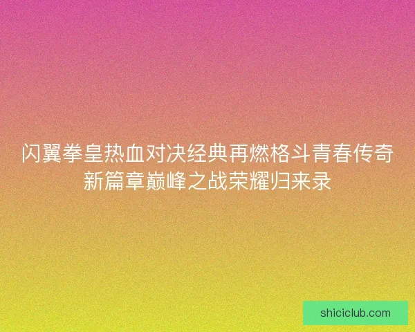 闪翼拳皇热血对决经典再燃格斗青春传奇新篇章巅峰之战荣耀归来录