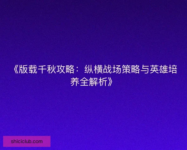 《版载千秋攻略：纵横战场策略与英雄培养全解析》