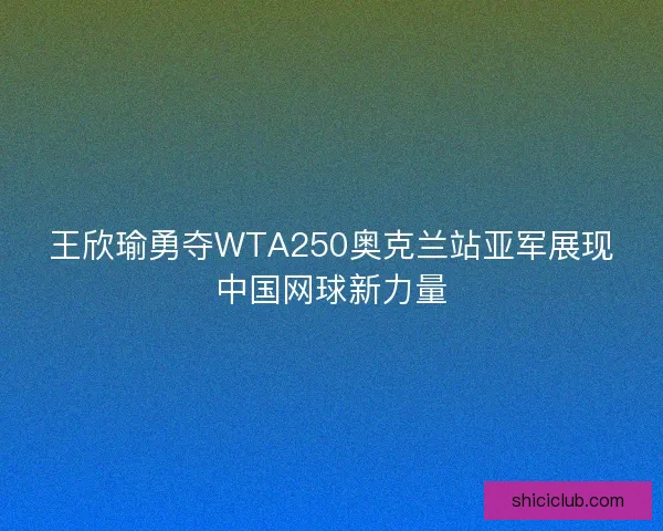 王欣瑜勇夺WTA250奥克兰站亚军展现中国网球新力量