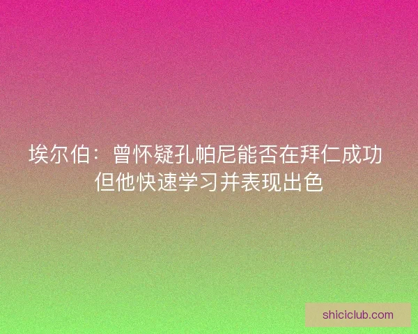 埃尔伯：曾怀疑孔帕尼能否在拜仁成功 但他快速学习并表现出色