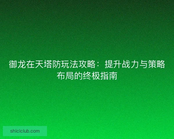 御龙在天塔防玩法攻略：提升战力与策略布局的终极指南