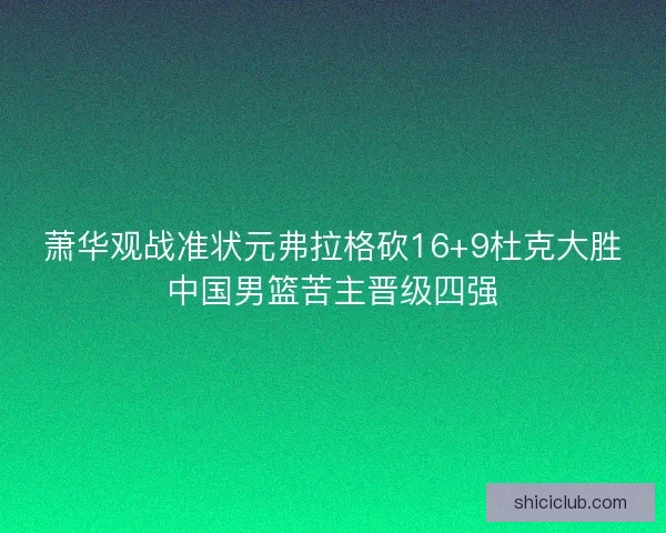 萧华观战准状元弗拉格砍16+9杜克大胜中国男篮苦主晋级四强
