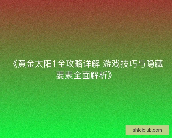 《黄金太阳1全攻略详解 游戏技巧与隐藏要素全面解析》