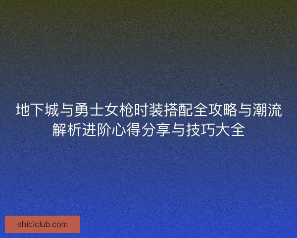 地下城与勇士女枪时装搭配全攻略与潮流解析进阶心得分享与技巧大全