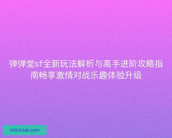 弹弹堂sf全新玩法解析与高手进阶攻略指南畅享激情对战乐趣体验升级