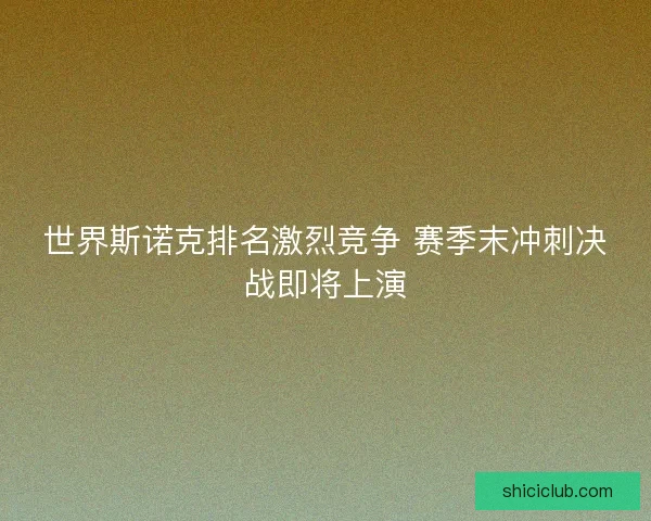 世界斯诺克排名激烈竞争 赛季末冲刺决战即将上演