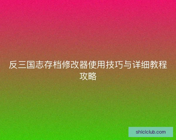 反三国志存档修改器使用技巧与详细教程攻略