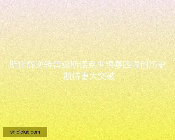 斯佳辉逆转晋级斯诺克世锦赛四强创历史 期待更大突破