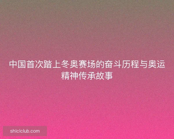 中国首次踏上冬奥赛场的奋斗历程与奥运精神传承故事