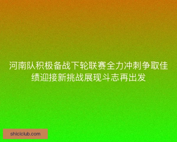 河南队积极备战下轮联赛全力冲刺争取佳绩迎接新挑战展现斗志再出发